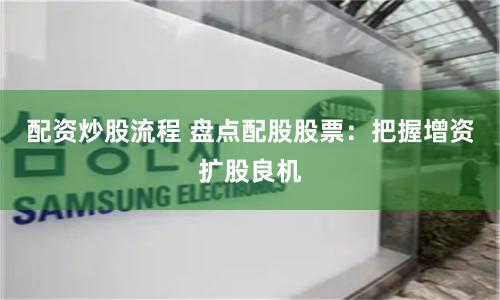 配资炒股流程 盘点配股股票:把握增资扩股良机