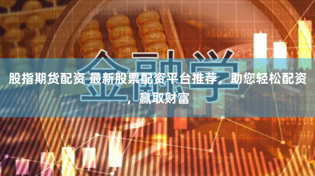股指期货配资 最新股票配资平台推荐，助您轻松配资，赢取财富