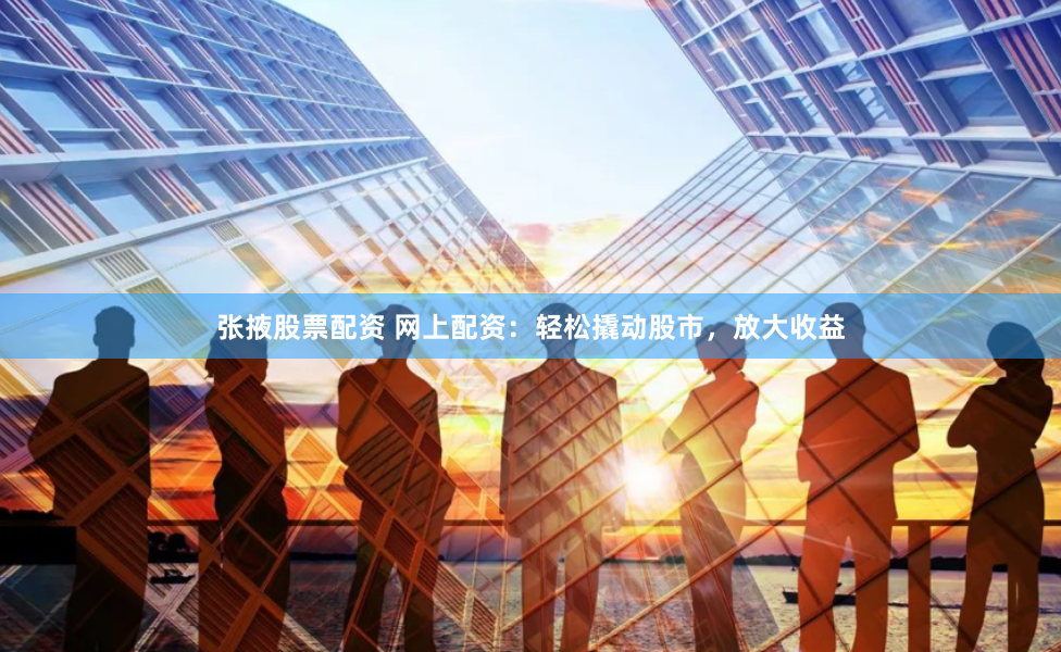 张掖股票配资 网上配资：轻松撬动股市，放大收益