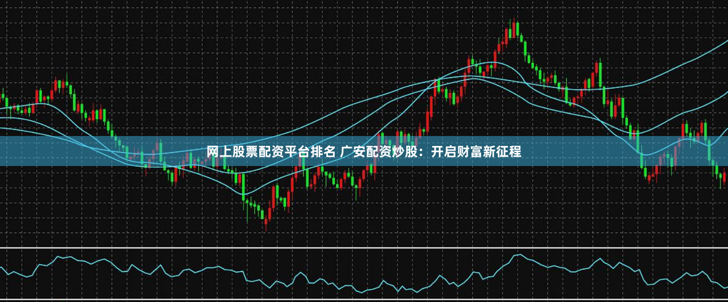 网上股票配资平台排名 广安配资炒股：开启财富新征程