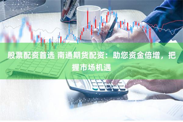 股票配资首选 南通期货配资：助您资金倍增，把握市场机遇