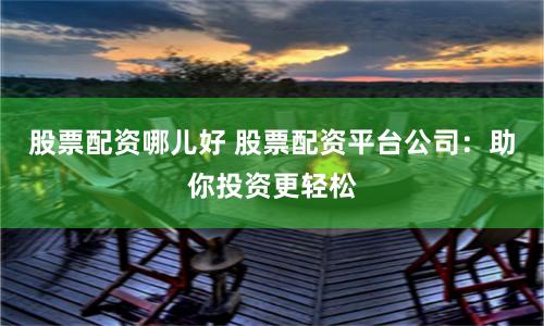 股票配资哪儿好 股票配资平台公司:助你投资更轻松