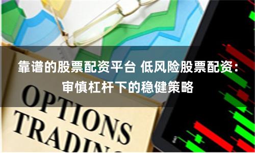 靠谱的股票配资平台 低风险股票配资：审慎杠杆下的稳健策略