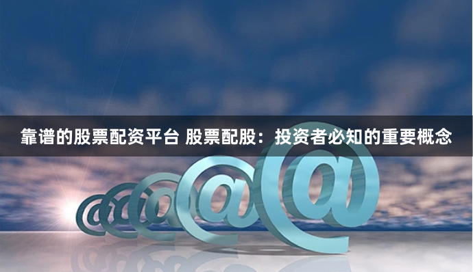 靠谱的股票配资平台 股票配股：投资者必知的重要概念