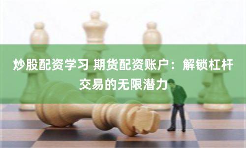 炒股配资学习 期货配资账户：解锁杠杆交易的无限潜力