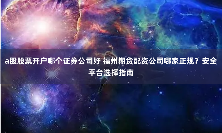 a股股票开户哪个证券公司好 福州期货配资公司哪家正规?安全平台选择指南