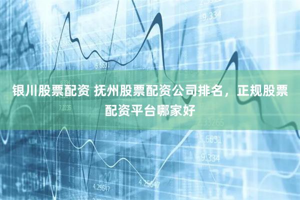 银川股票配资 抚州股票配资公司排名，正规股票配资平台哪家好