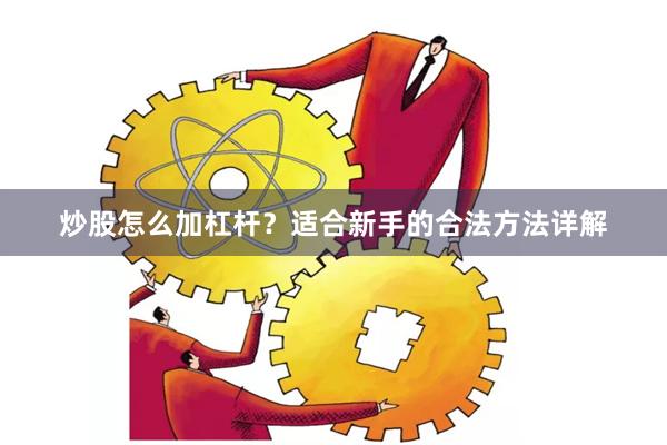 炒股怎么加杠杆？适合新手的合法方法详解