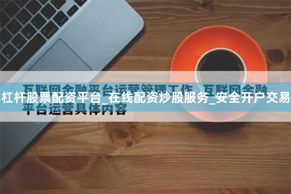 杠杆股票配资平台_在线配资炒股服务_安全开户交易