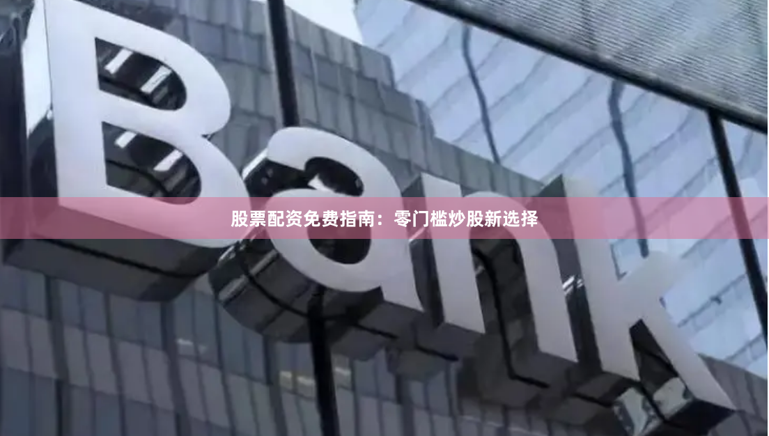 股票配资免费指南：零门槛炒股新选择