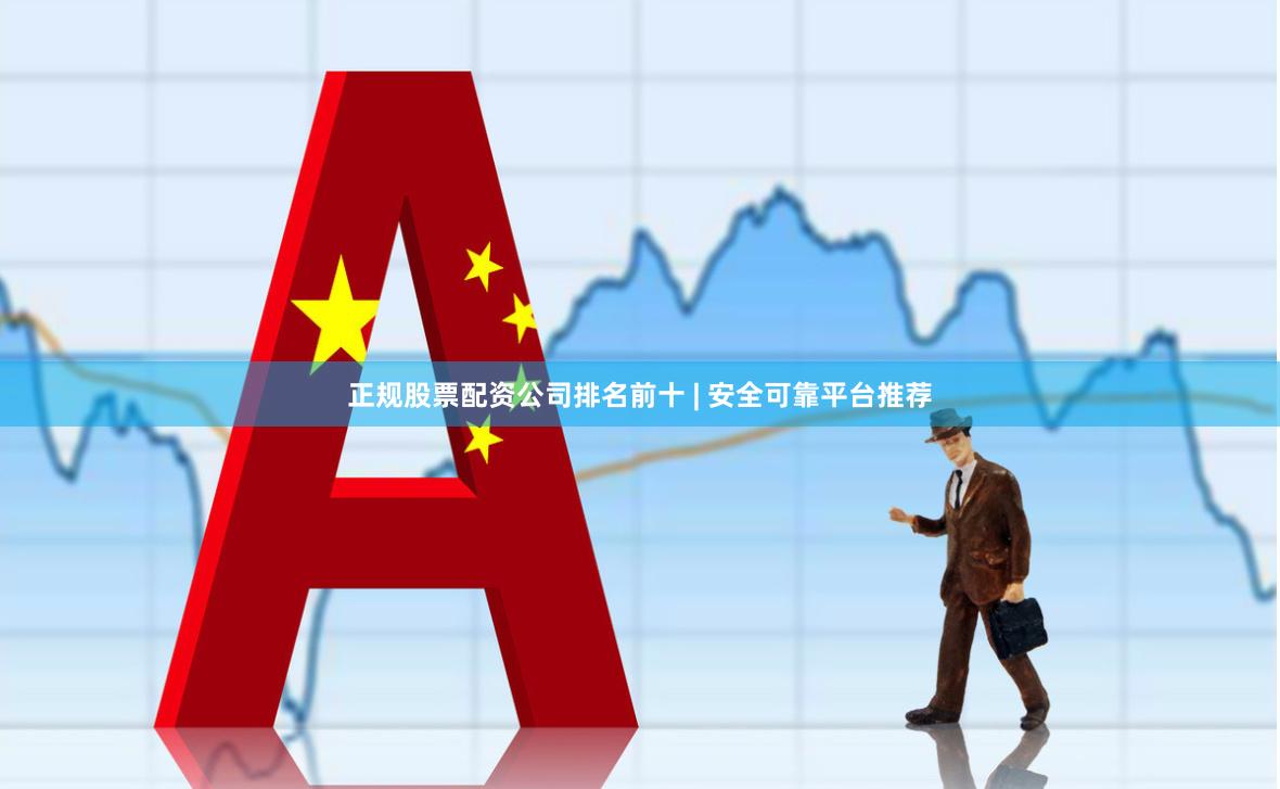 正规股票配资公司排名前十 | 安全可靠平台推荐