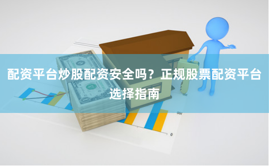 配资平台炒股配资安全吗？正规股票配资平台选择指南