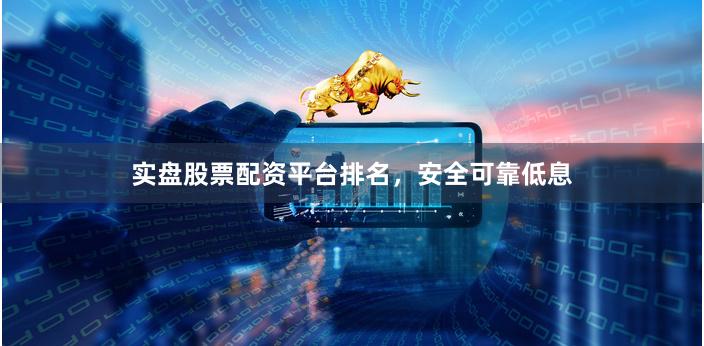 实盘股票配资平台排名，安全可靠低息