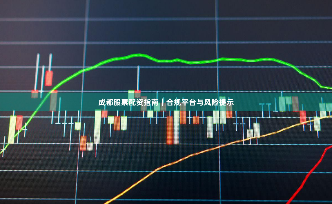 成都股票配资指南｜合规平台与风险提示