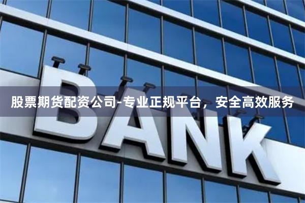 股票期货配资公司-专业正规平台，安全高效服务