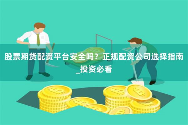股票期货配资平台安全吗？正规配资公司选择指南_投资必看