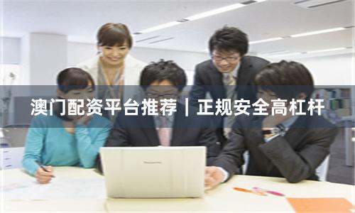 澳门配资平台推荐｜正规安全高杠杆