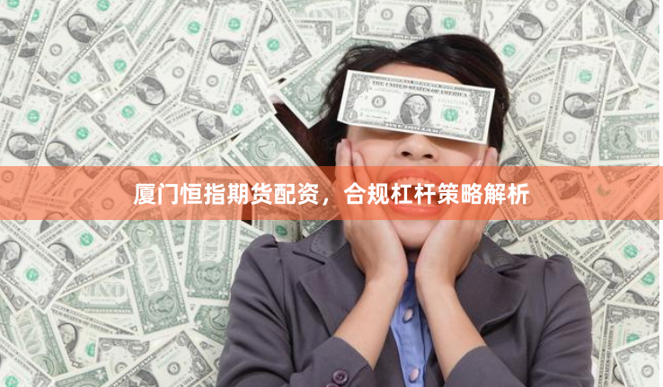 厦门恒指期货配资，合规杠杆策略解析