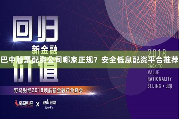 巴中股票配资公司哪家正规？安全低息配资平台推荐