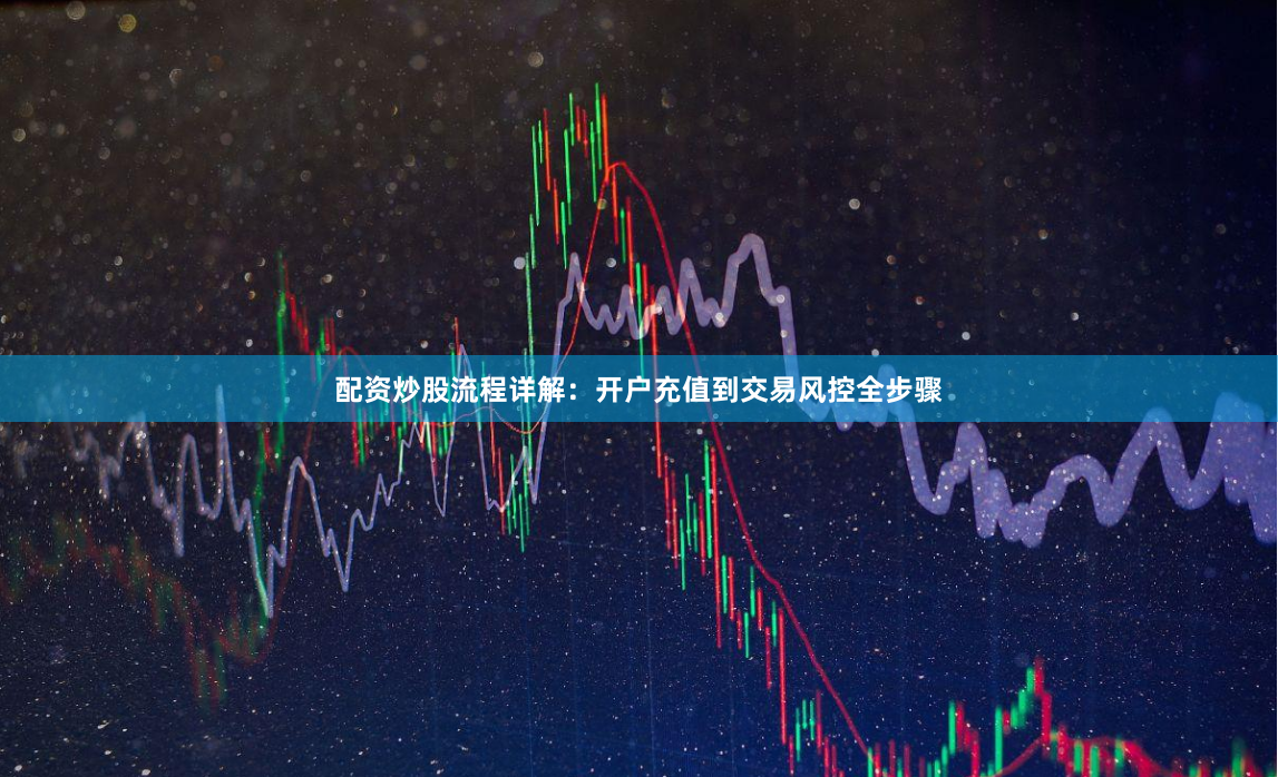 配资炒股流程详解：开户充值到交易风控全步骤