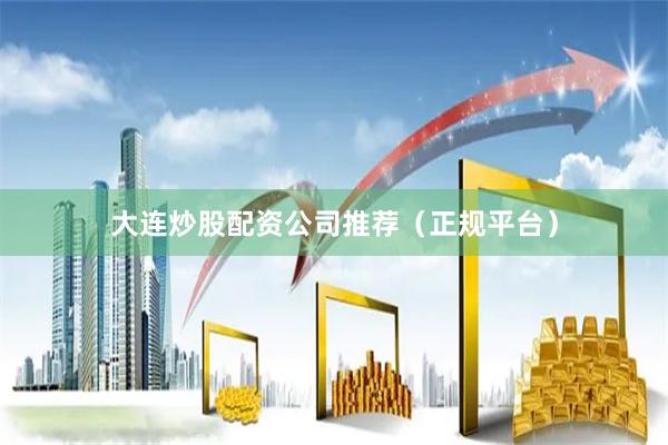 大连炒股配资公司推荐（正规平台）