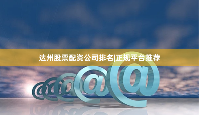 达州股票配资公司排名|正规平台推荐