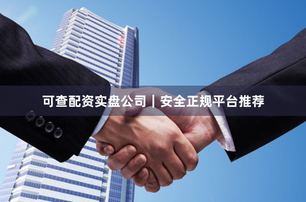可查配资实盘公司｜安全正规平台推荐
