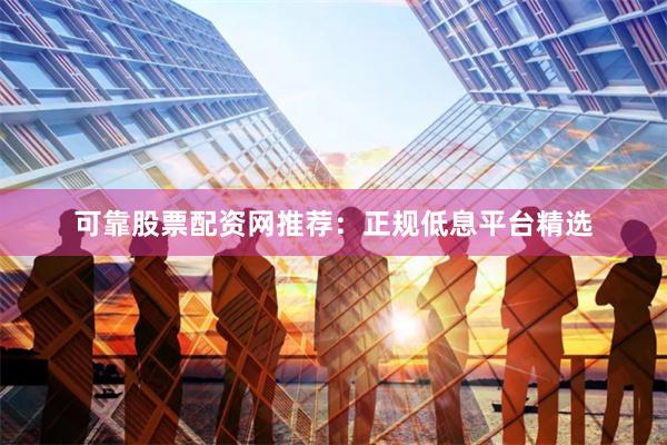 可靠股票配资网推荐：正规低息平台精选