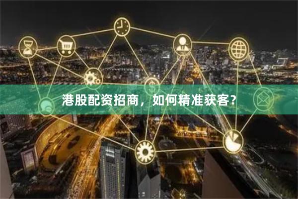 港股配资招商，如何精准获客？