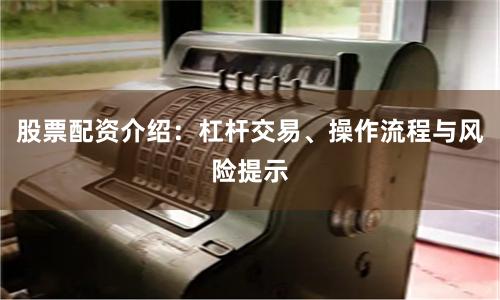 股票配资介绍：杠杆交易、操作流程与风险提示