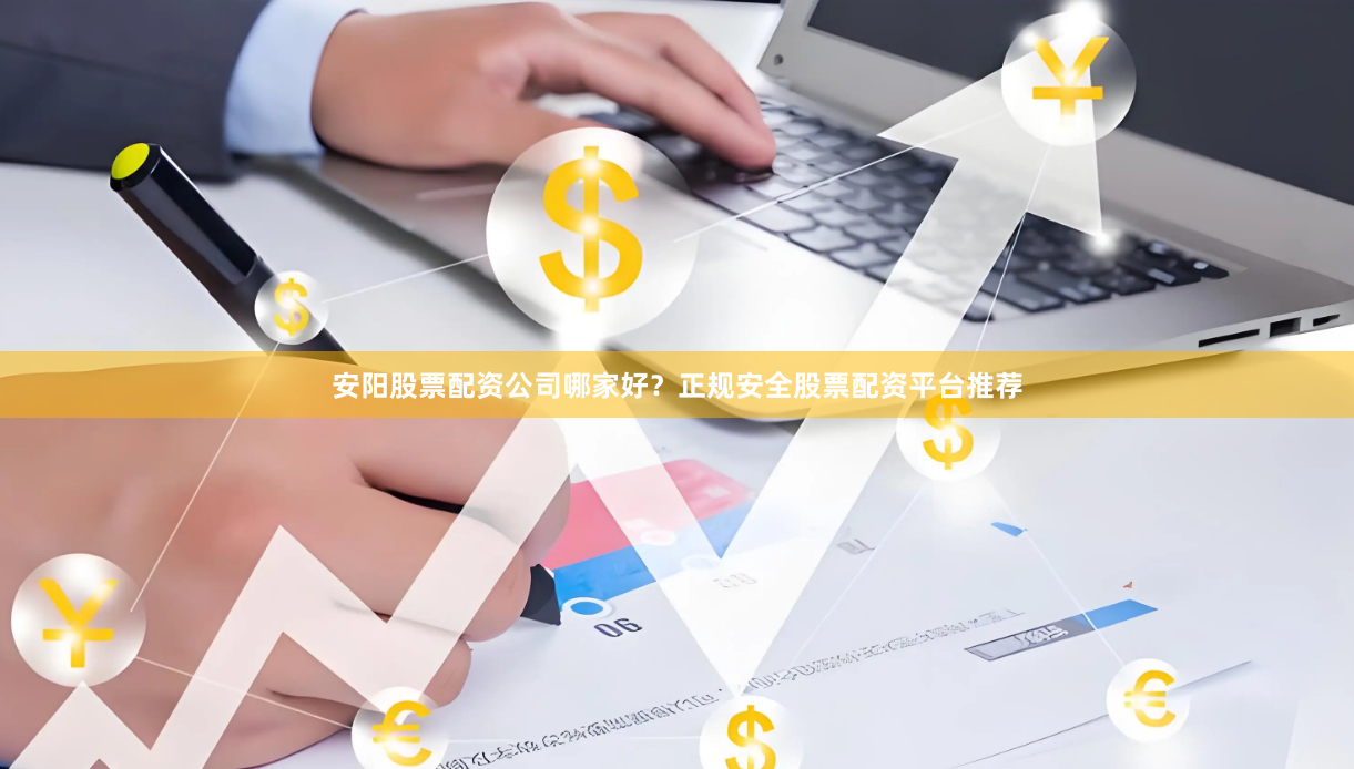 安阳股票配资公司哪家好?正规安全股票配资平台推荐