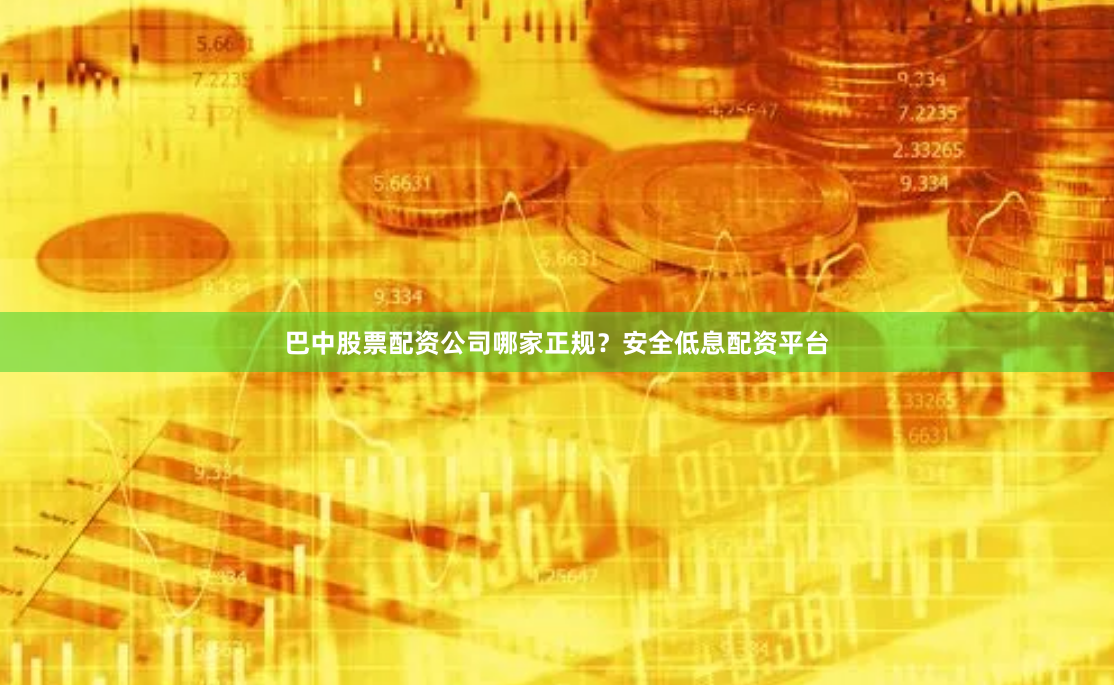 巴中股票配资公司哪家正规？安全低息配资平台