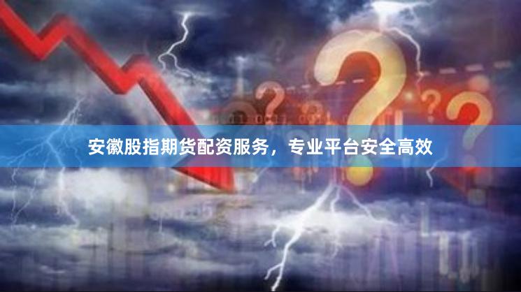 安徽股指期货配资服务,专业平台安全高效
