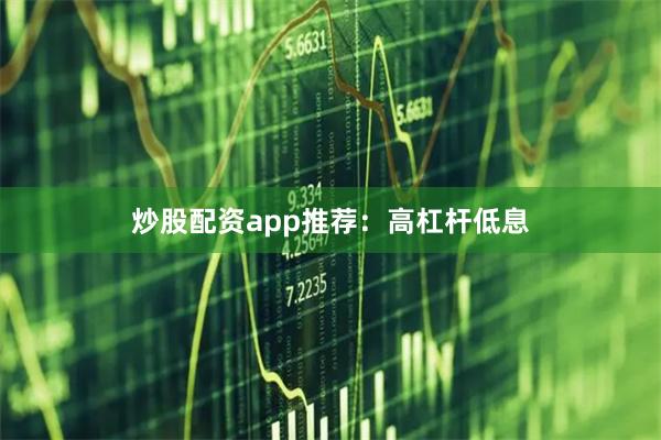 炒股配资app推荐：高杠杆低息