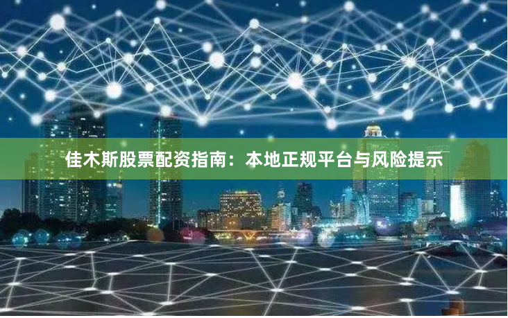 佳木斯股票配资指南：本地正规平台与风险提示
