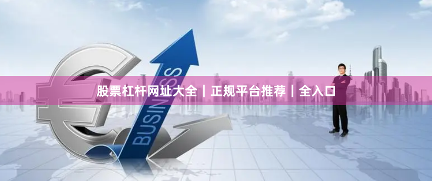 股票杠杆网址大全｜正规平台推荐｜全入口