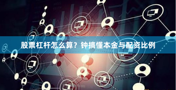 股票杠杆怎么算？钟搞懂本金与配资比例