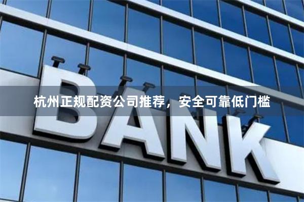 杭州正规配资公司推荐，安全可靠低门槛