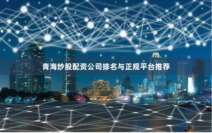 青海炒股配资公司排名与正规平台推荐