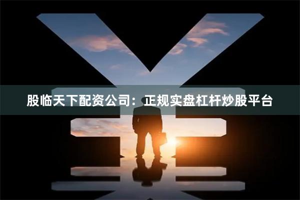 股临天下配资公司：正规实盘杠杆炒股平台