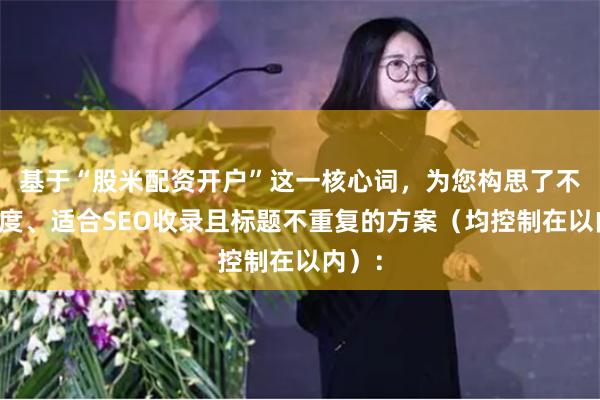 基于“股米配资开户”这一核心词，为您构思了不同角度、适合SEO收录且标题不重复的方案（均控制在以内）：