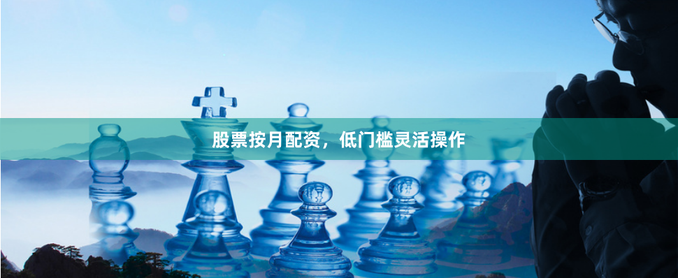 股票按月配资，低门槛灵活操作
